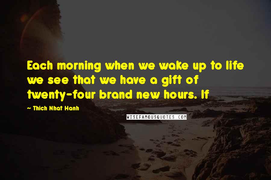 Thich Nhat Hanh Quotes: Each morning when we wake up to life we see that we have a gift of twenty-four brand new hours. If