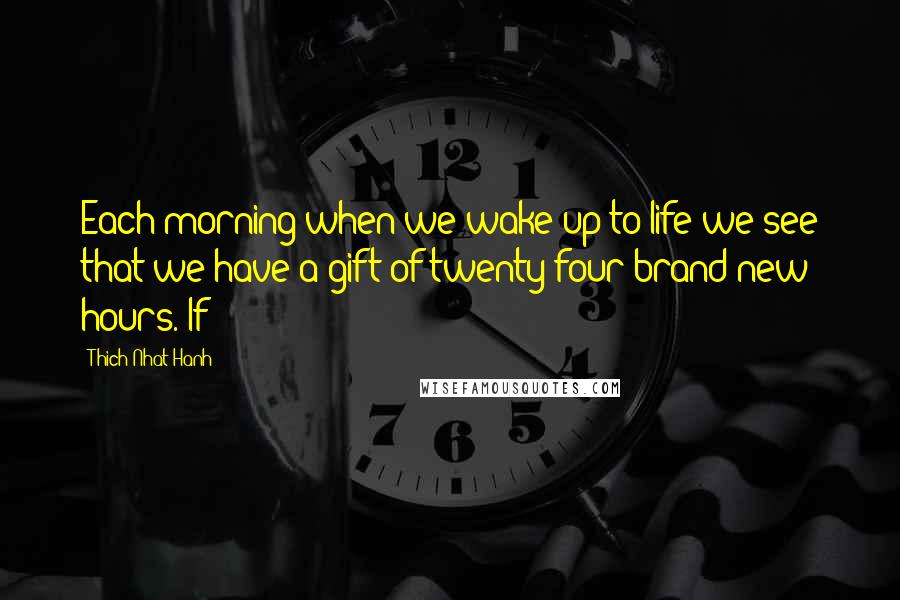 Thich Nhat Hanh Quotes: Each morning when we wake up to life we see that we have a gift of twenty-four brand new hours. If