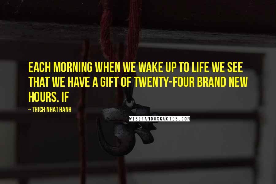 Thich Nhat Hanh Quotes: Each morning when we wake up to life we see that we have a gift of twenty-four brand new hours. If