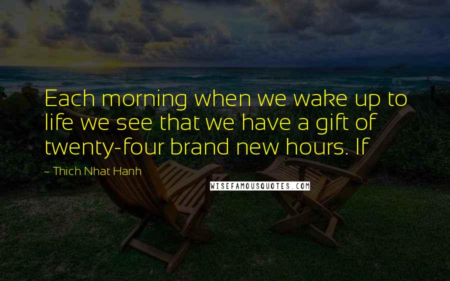 Thich Nhat Hanh Quotes: Each morning when we wake up to life we see that we have a gift of twenty-four brand new hours. If