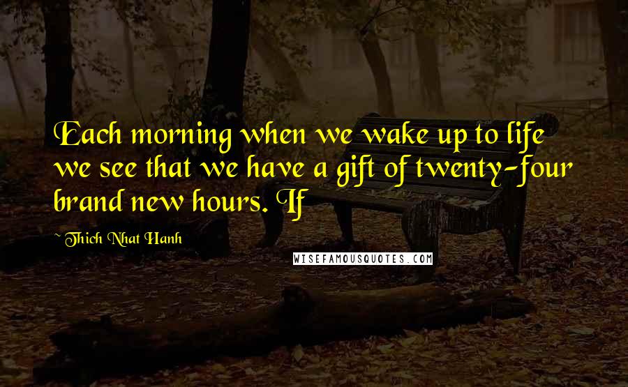 Thich Nhat Hanh Quotes: Each morning when we wake up to life we see that we have a gift of twenty-four brand new hours. If