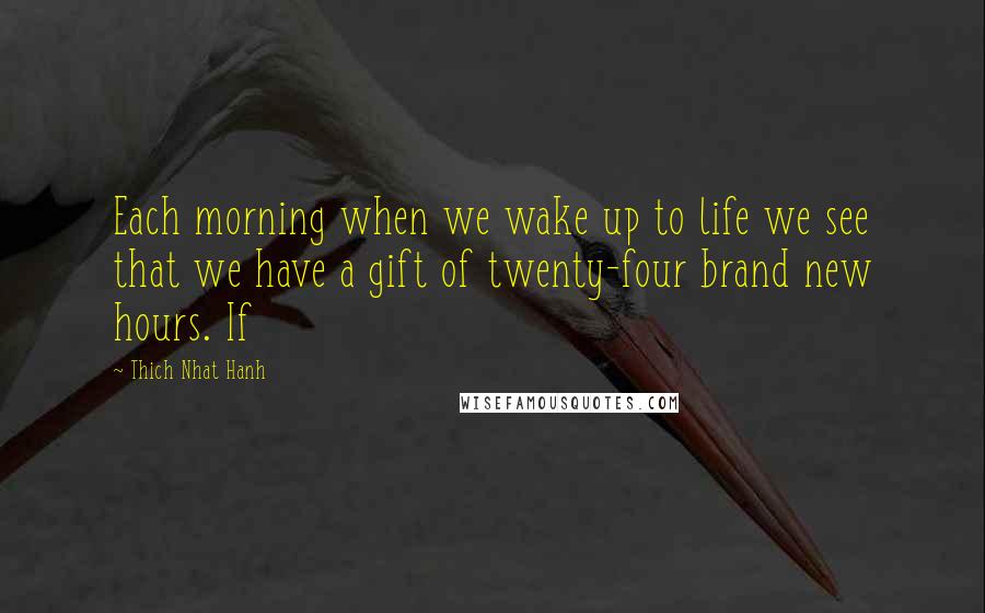 Thich Nhat Hanh Quotes: Each morning when we wake up to life we see that we have a gift of twenty-four brand new hours. If