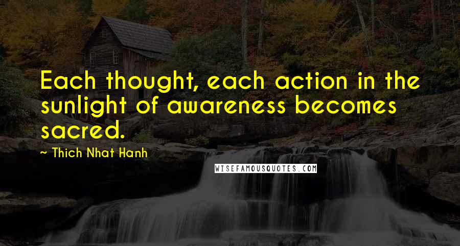 Thich Nhat Hanh Quotes: Each thought, each action in the sunlight of awareness becomes sacred.