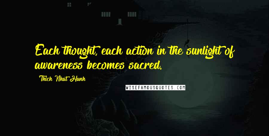 Thich Nhat Hanh Quotes: Each thought, each action in the sunlight of awareness becomes sacred.