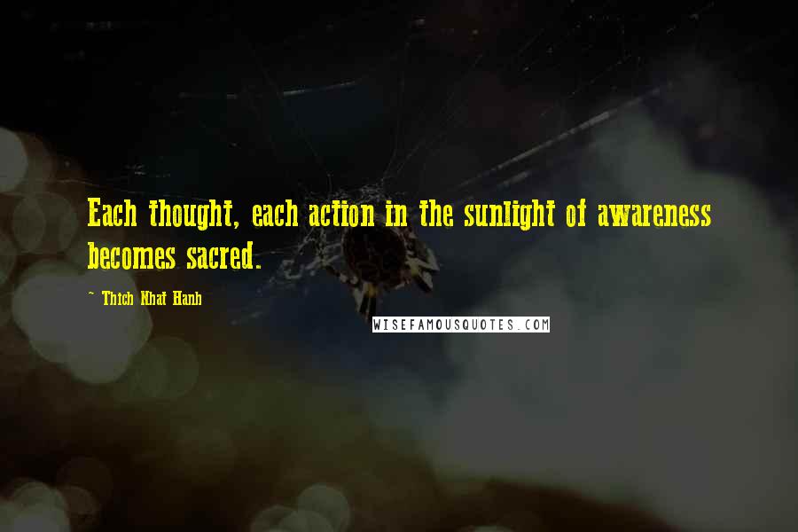 Thich Nhat Hanh Quotes: Each thought, each action in the sunlight of awareness becomes sacred.