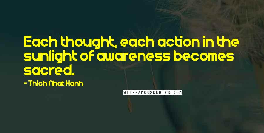 Thich Nhat Hanh Quotes: Each thought, each action in the sunlight of awareness becomes sacred.