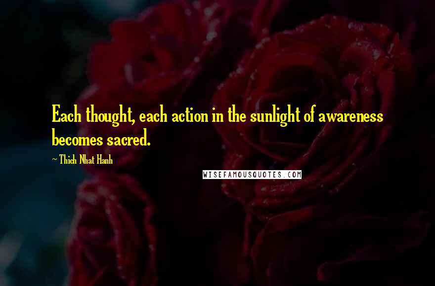 Thich Nhat Hanh Quotes: Each thought, each action in the sunlight of awareness becomes sacred.