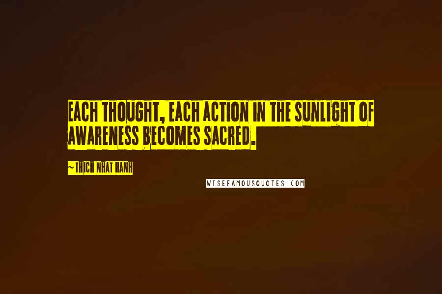 Thich Nhat Hanh Quotes: Each thought, each action in the sunlight of awareness becomes sacred.