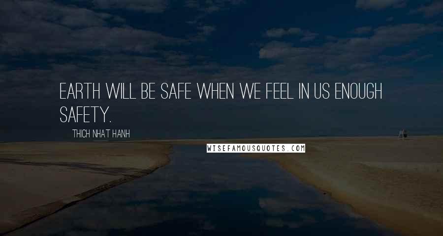 Thich Nhat Hanh Quotes: Earth will be safe when we feel in us enough safety.