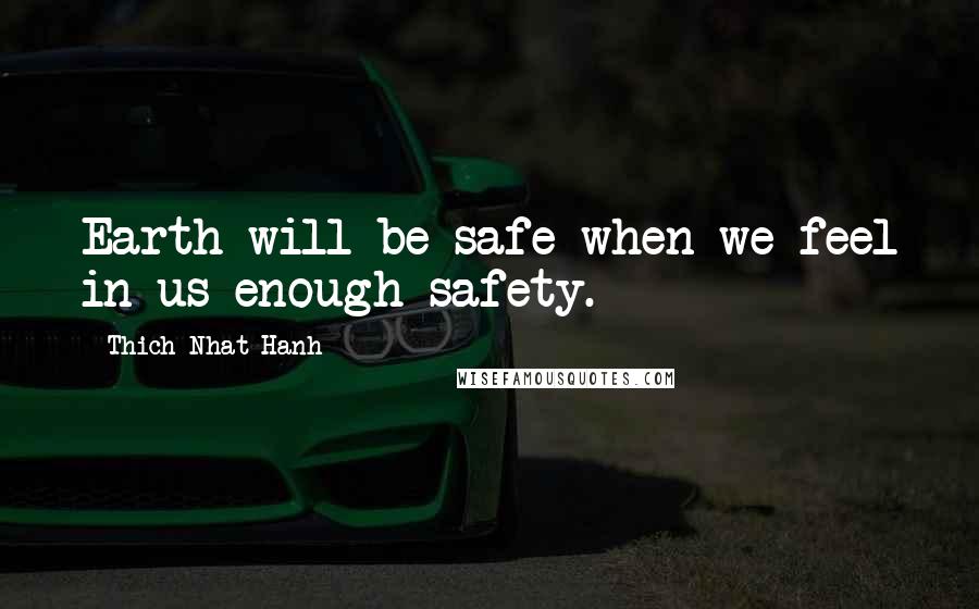 Thich Nhat Hanh Quotes: Earth will be safe when we feel in us enough safety.