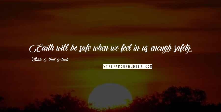 Thich Nhat Hanh Quotes: Earth will be safe when we feel in us enough safety.
