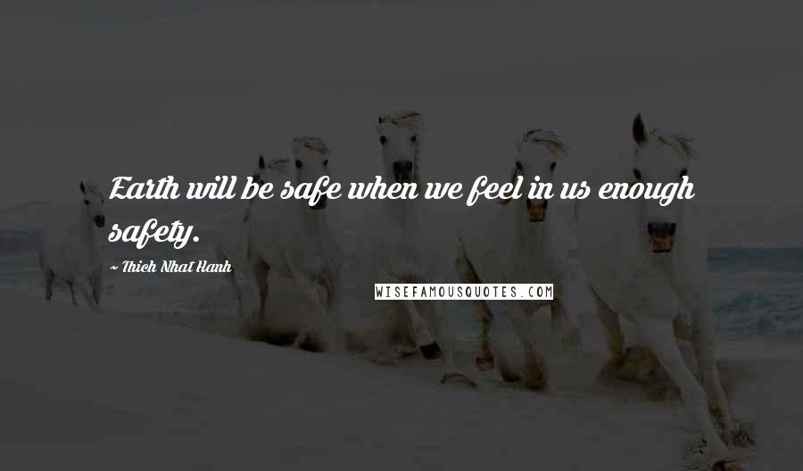 Thich Nhat Hanh Quotes: Earth will be safe when we feel in us enough safety.