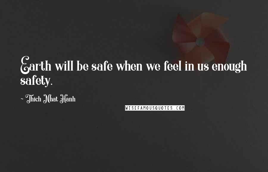 Thich Nhat Hanh Quotes: Earth will be safe when we feel in us enough safety.