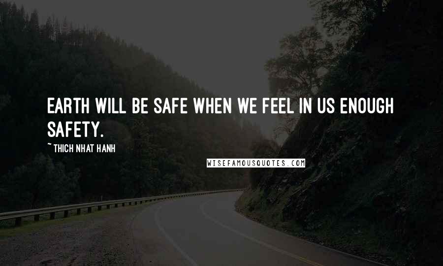 Thich Nhat Hanh Quotes: Earth will be safe when we feel in us enough safety.