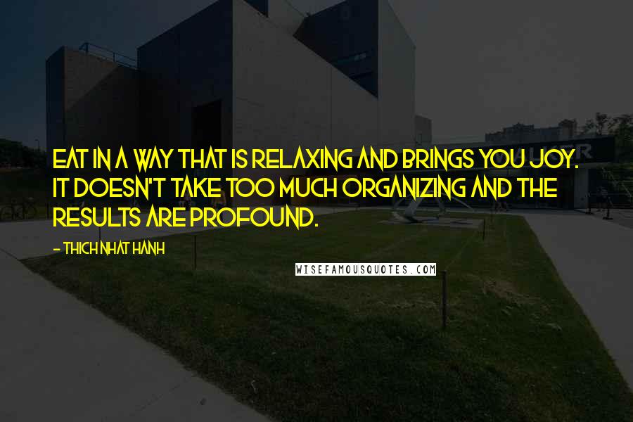 Thich Nhat Hanh Quotes: Eat in a way that is relaxing and brings you joy. It doesn't take too much organizing and the results are profound.