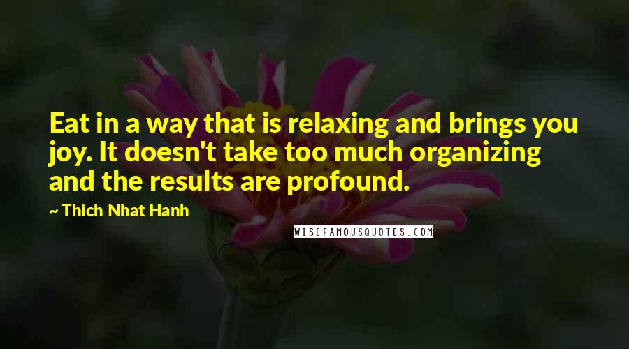 Thich Nhat Hanh Quotes: Eat in a way that is relaxing and brings you joy. It doesn't take too much organizing and the results are profound.