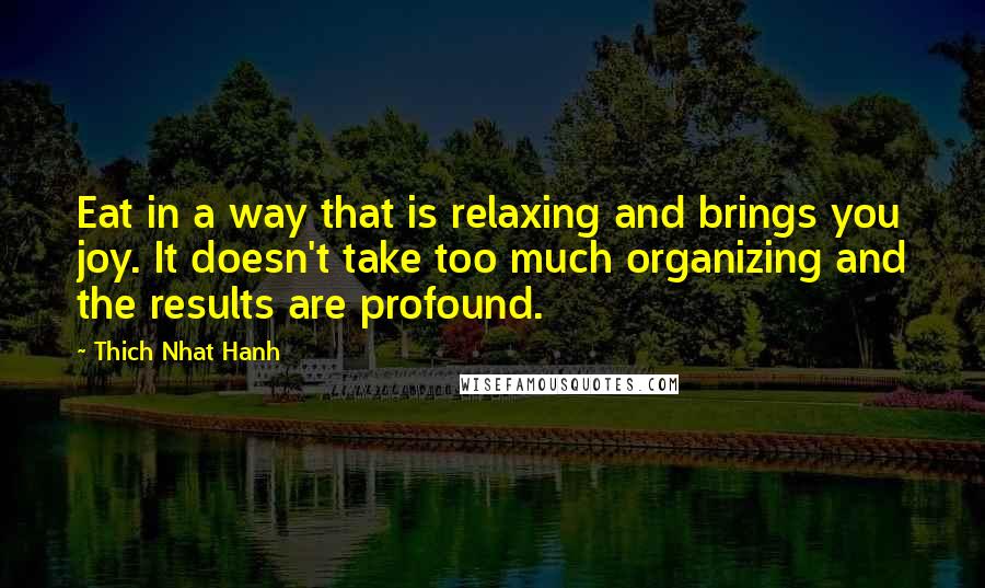 Thich Nhat Hanh Quotes: Eat in a way that is relaxing and brings you joy. It doesn't take too much organizing and the results are profound.