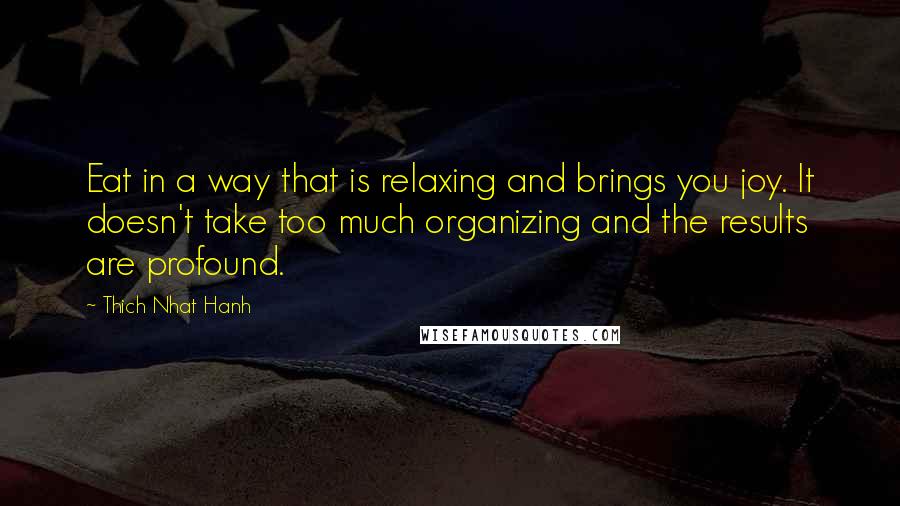 Thich Nhat Hanh Quotes: Eat in a way that is relaxing and brings you joy. It doesn't take too much organizing and the results are profound.