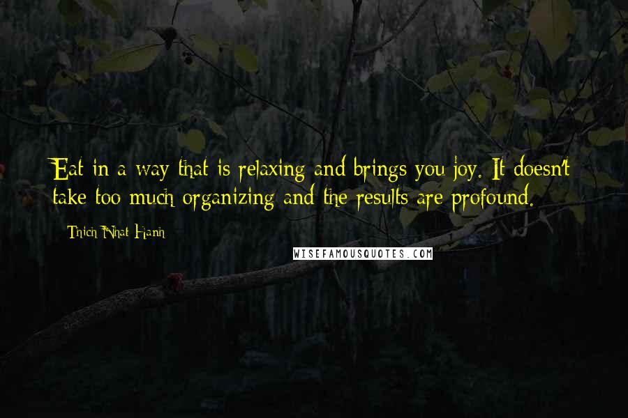 Thich Nhat Hanh Quotes: Eat in a way that is relaxing and brings you joy. It doesn't take too much organizing and the results are profound.