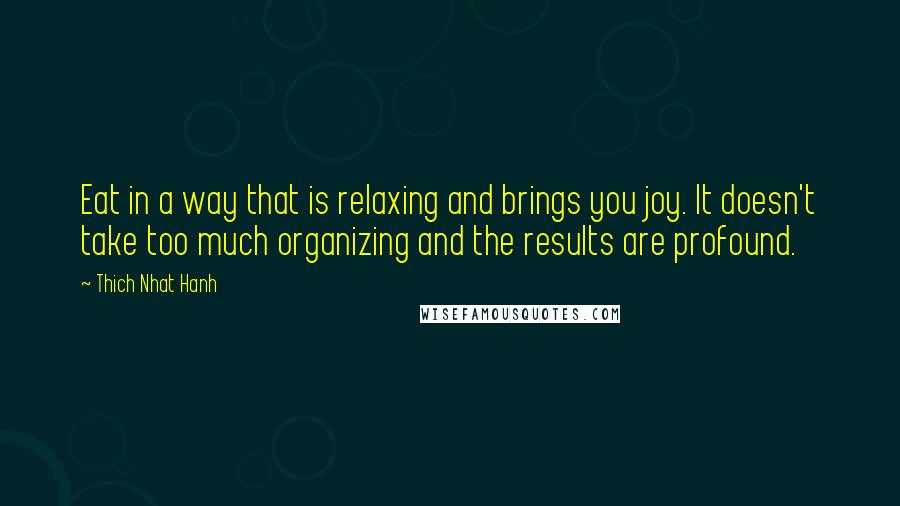 Thich Nhat Hanh Quotes: Eat in a way that is relaxing and brings you joy. It doesn't take too much organizing and the results are profound.