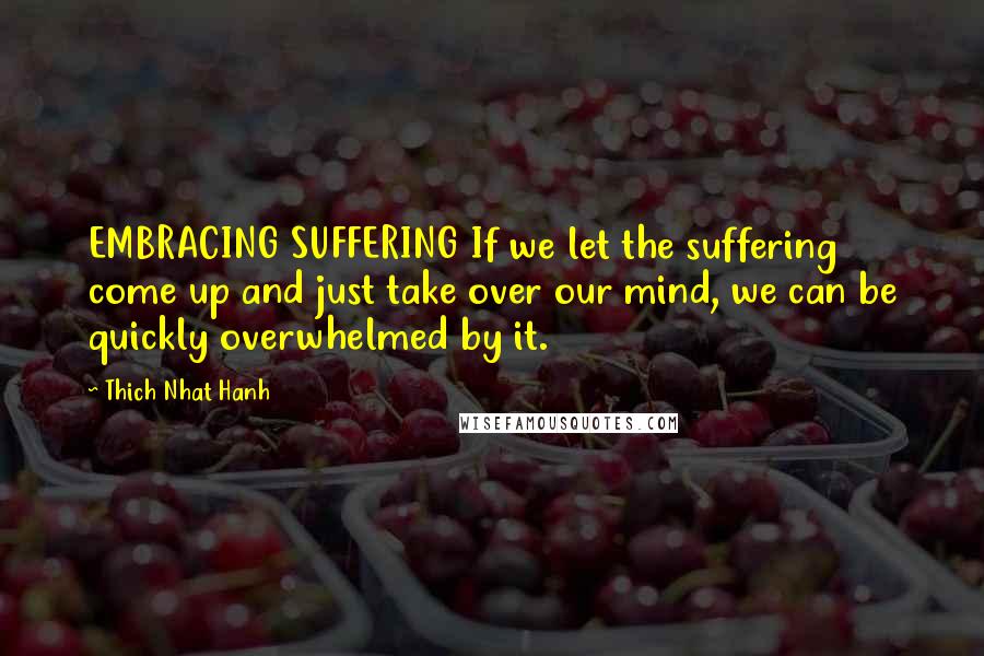 Thich Nhat Hanh Quotes: EMBRACING SUFFERING If we let the suffering come up and just take over our mind, we can be quickly overwhelmed by it.