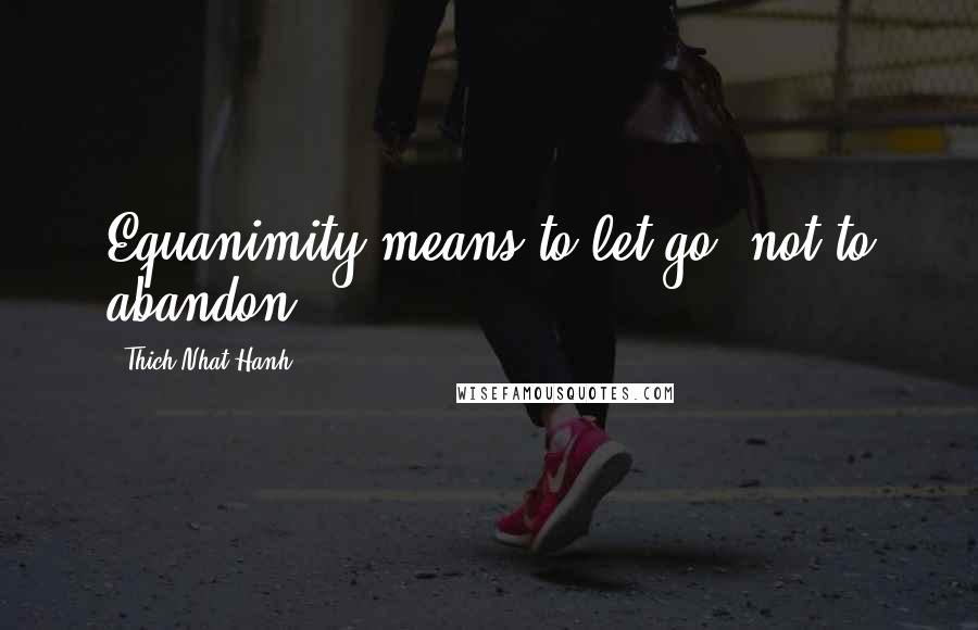 Thich Nhat Hanh Quotes: Equanimity means to let go, not to abandon.