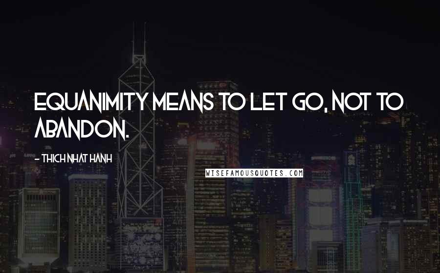 Thich Nhat Hanh Quotes: Equanimity means to let go, not to abandon.