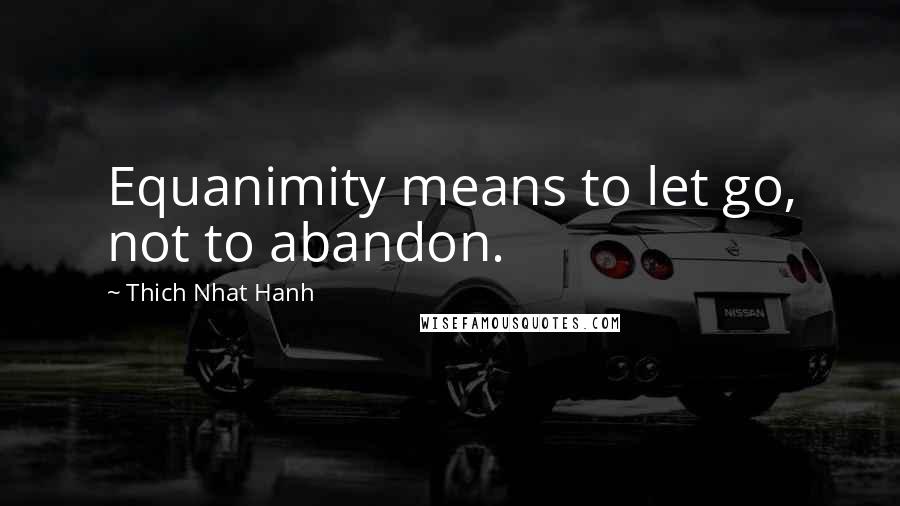 Thich Nhat Hanh Quotes: Equanimity means to let go, not to abandon.