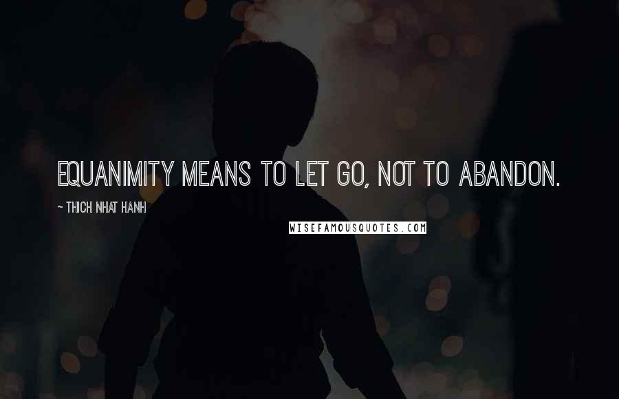 Thich Nhat Hanh Quotes: Equanimity means to let go, not to abandon.