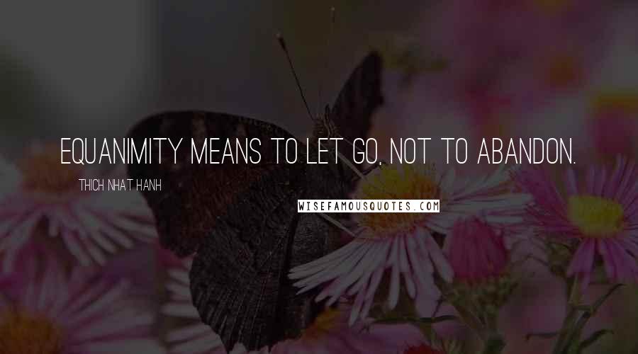 Thich Nhat Hanh Quotes: Equanimity means to let go, not to abandon.