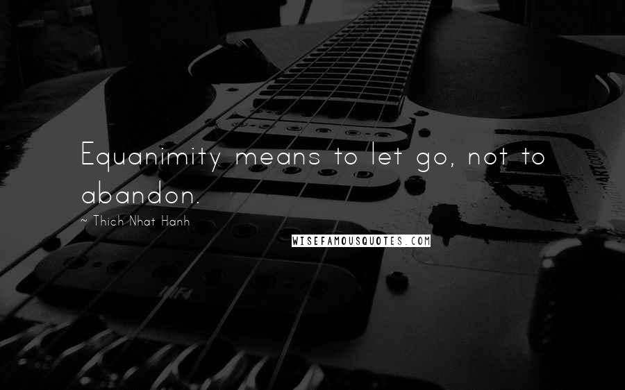 Thich Nhat Hanh Quotes: Equanimity means to let go, not to abandon.