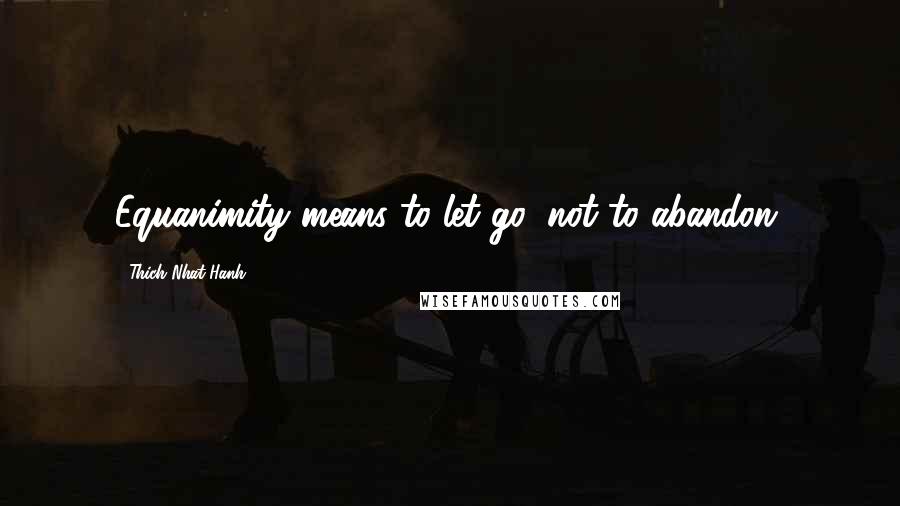 Thich Nhat Hanh Quotes: Equanimity means to let go, not to abandon.