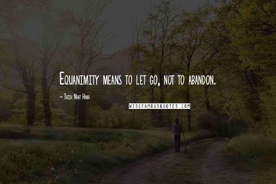 Thich Nhat Hanh Quotes: Equanimity means to let go, not to abandon.