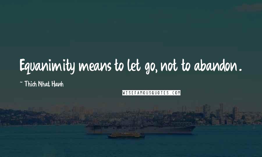 Thich Nhat Hanh Quotes: Equanimity means to let go, not to abandon.