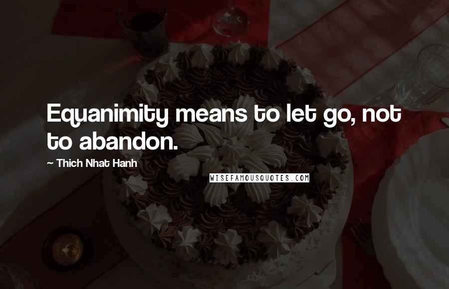 Thich Nhat Hanh Quotes: Equanimity means to let go, not to abandon.