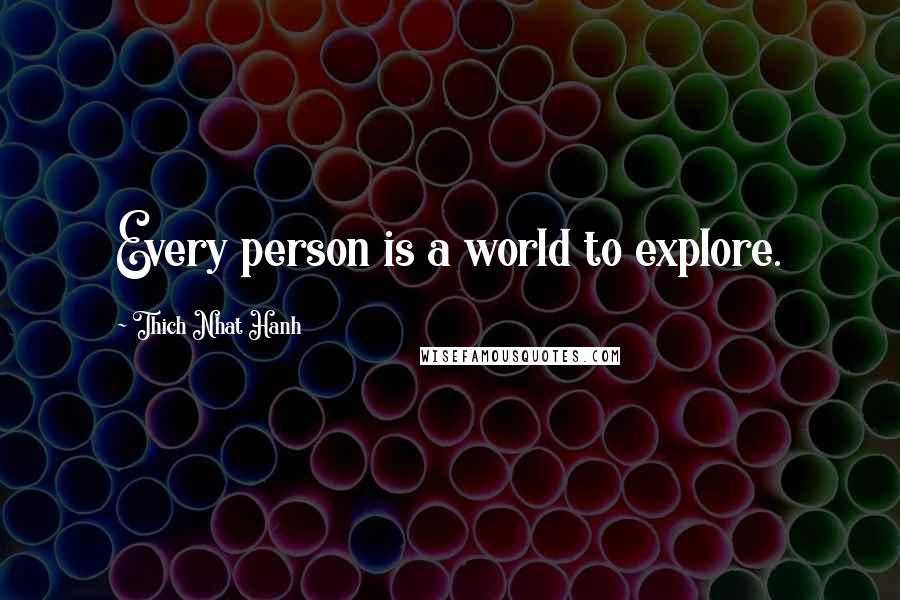 Thich Nhat Hanh Quotes: Every person is a world to explore.