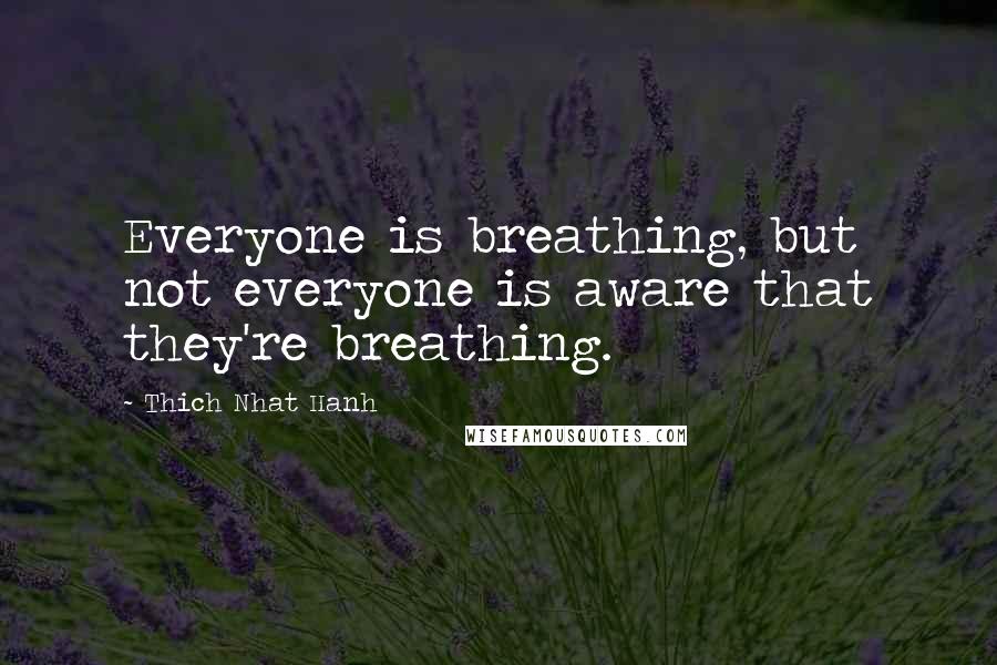 Thich Nhat Hanh Quotes: Everyone is breathing, but not everyone is aware that they're breathing.