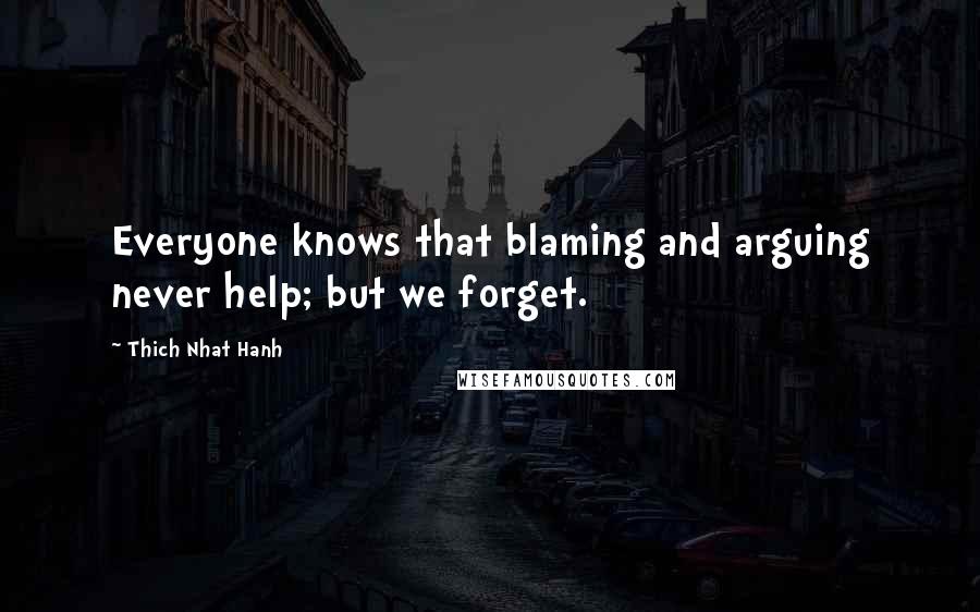 Thich Nhat Hanh Quotes: Everyone knows that blaming and arguing never help; but we forget.