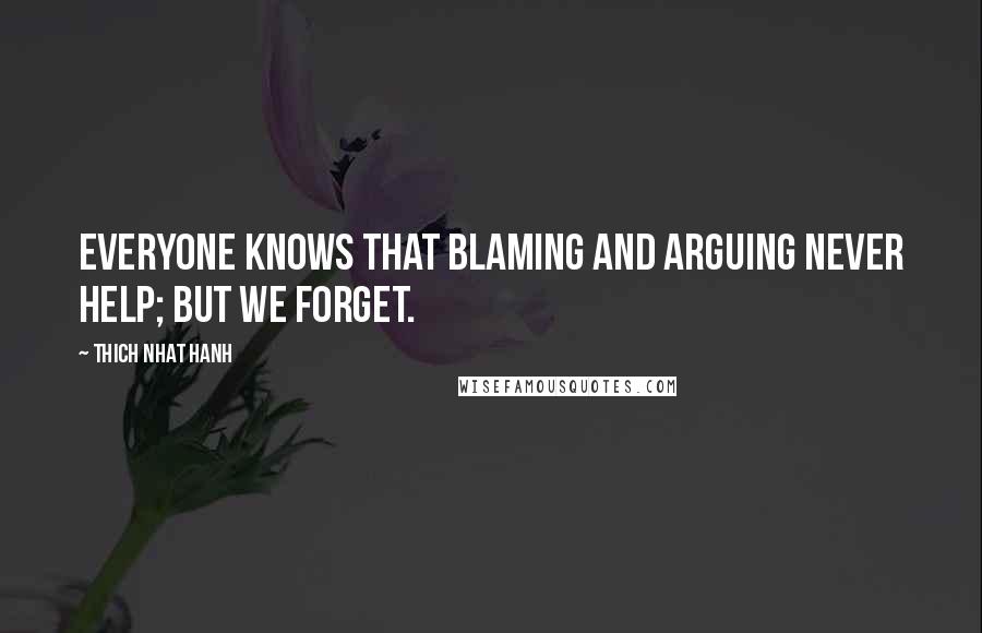 Thich Nhat Hanh Quotes: Everyone knows that blaming and arguing never help; but we forget.