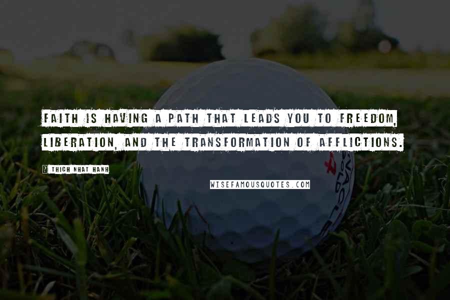 Thich Nhat Hanh Quotes: Faith is having a path that leads you to freedom, liberation, and the transformation of afflictions.