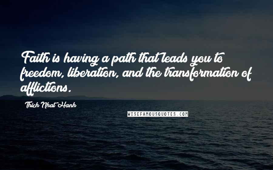 Thich Nhat Hanh Quotes: Faith is having a path that leads you to freedom, liberation, and the transformation of afflictions.