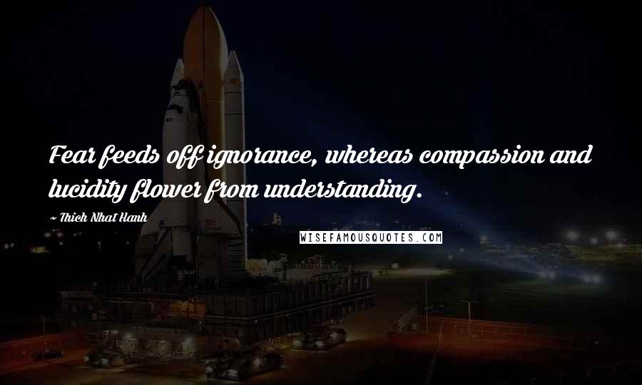 Thich Nhat Hanh Quotes: Fear feeds off ignorance, whereas compassion and lucidity flower from understanding.