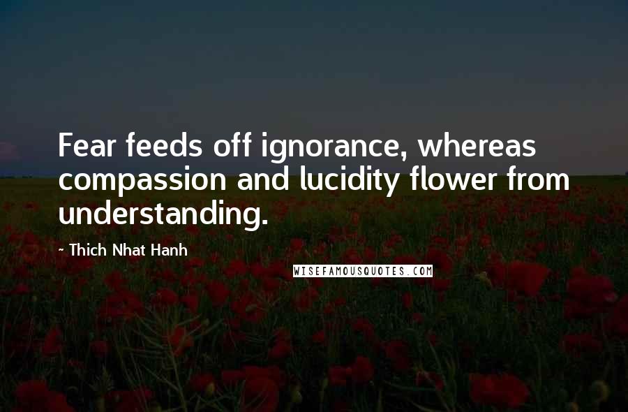 Thich Nhat Hanh Quotes: Fear feeds off ignorance, whereas compassion and lucidity flower from understanding.