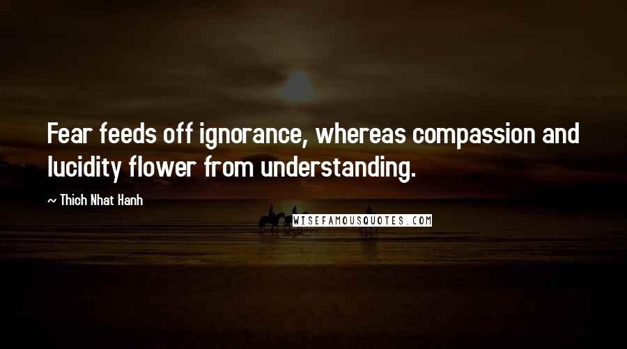 Thich Nhat Hanh Quotes: Fear feeds off ignorance, whereas compassion and lucidity flower from understanding.