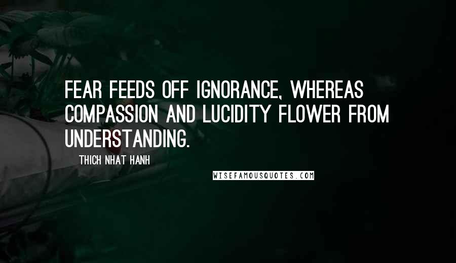 Thich Nhat Hanh Quotes: Fear feeds off ignorance, whereas compassion and lucidity flower from understanding.