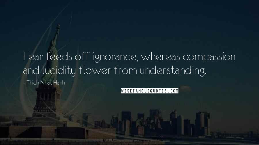 Thich Nhat Hanh Quotes: Fear feeds off ignorance, whereas compassion and lucidity flower from understanding.