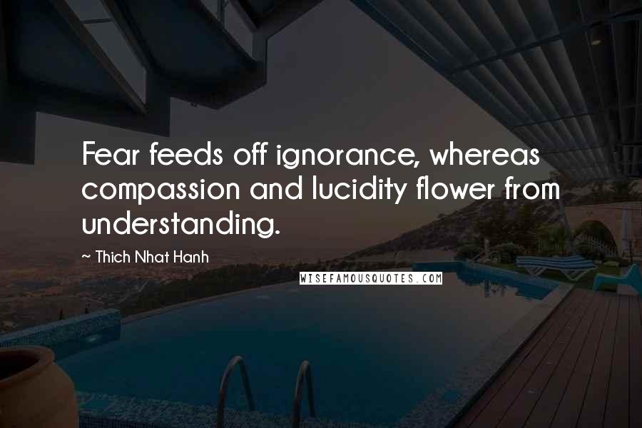 Thich Nhat Hanh Quotes: Fear feeds off ignorance, whereas compassion and lucidity flower from understanding.