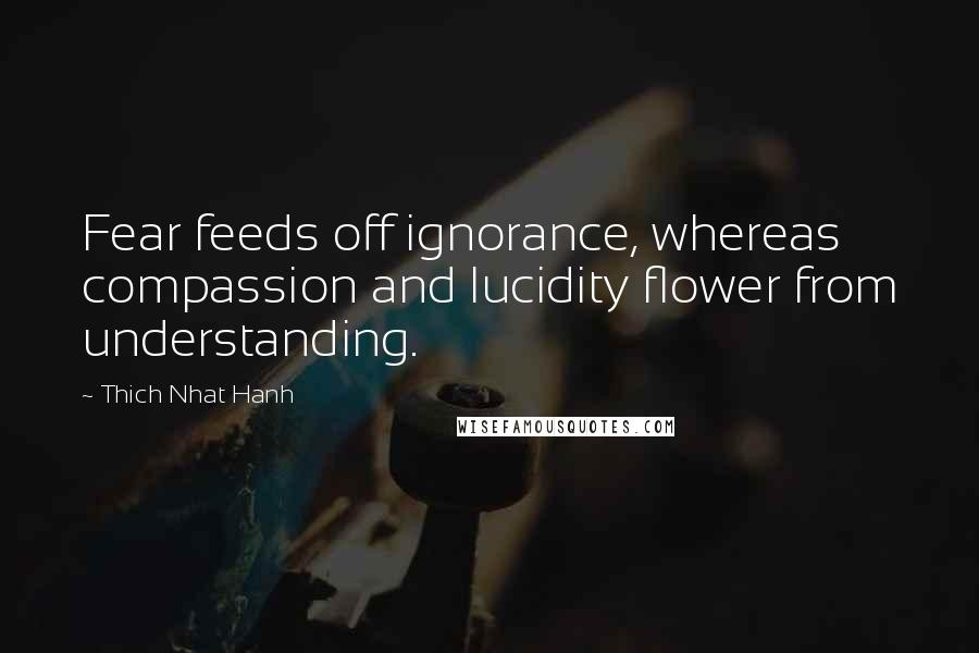 Thich Nhat Hanh Quotes: Fear feeds off ignorance, whereas compassion and lucidity flower from understanding.