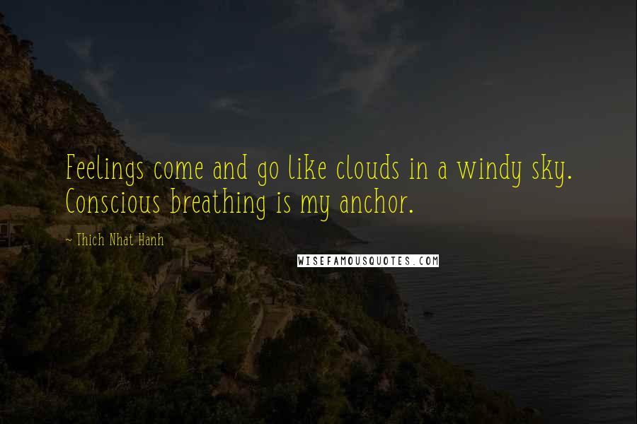 Thich Nhat Hanh Quotes: Feelings come and go like clouds in a windy sky. Conscious breathing is my anchor.