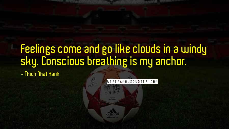 Thich Nhat Hanh Quotes: Feelings come and go like clouds in a windy sky. Conscious breathing is my anchor.